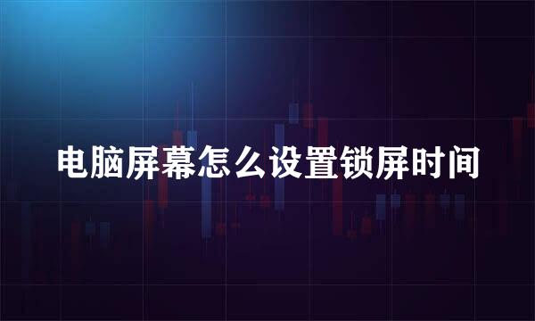 电脑屏幕怎么设置锁屏时间
