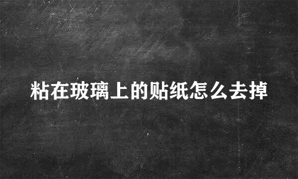 粘在玻璃上的贴纸怎么去掉