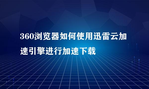 360浏览器如何使用迅雷云加速引擎进行加速下载