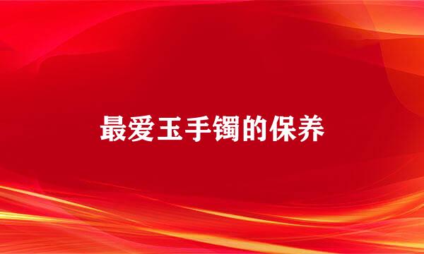 最爱玉手镯的保养