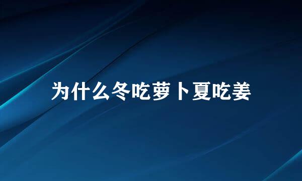 为什么冬吃萝卜夏吃姜
