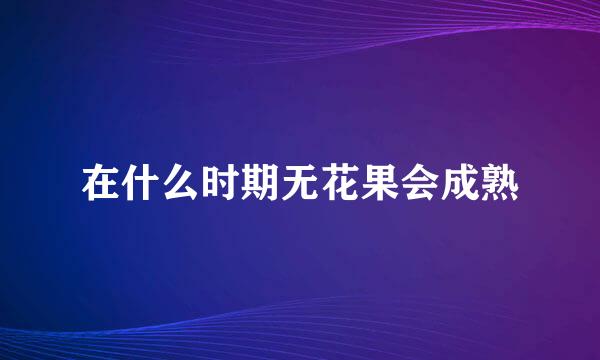 在什么时期无花果会成熟