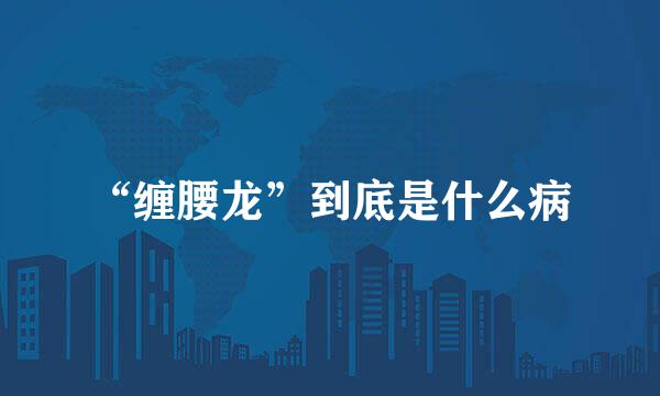 “缠腰龙”到底是什么病