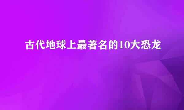 古代地球上最著名的10大恐龙
