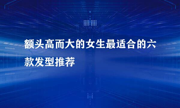 额头高而大的女生最适合的六款发型推荐
