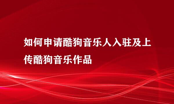 如何申请酷狗音乐人入驻及上传酷狗音乐作品