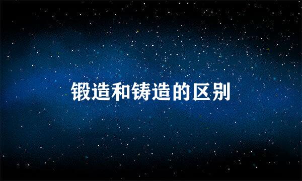 锻造和铸造的区别