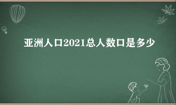 亚洲人口2021总人数口是多少
