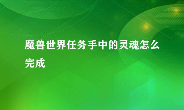 魔兽世界任务手中的灵魂怎么完成