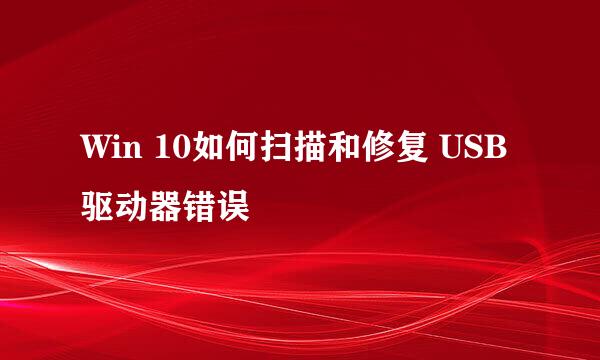 Win 10如何扫描和修复 USB 驱动器错误