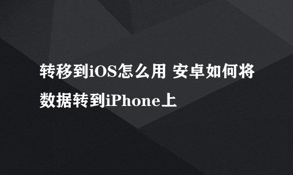 转移到iOS怎么用 安卓如何将数据转到iPhone上