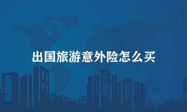出国旅游意外险怎么买