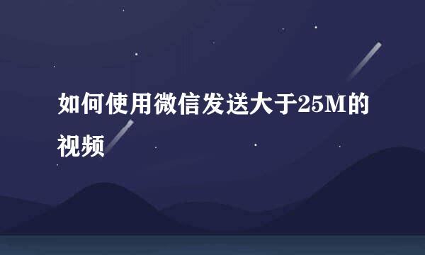 如何使用微信发送大于25M的视频