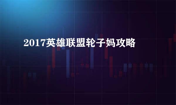 2017英雄联盟轮子妈攻略