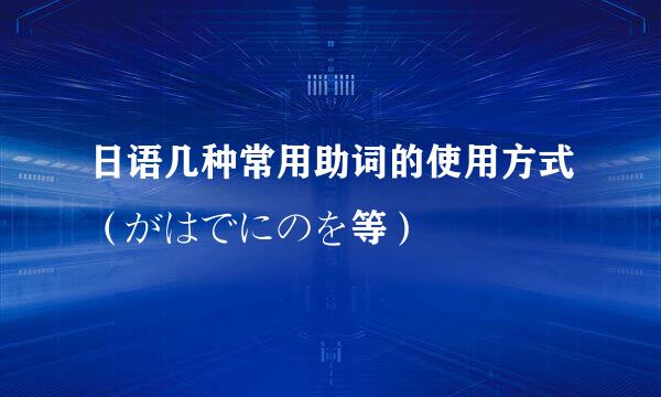 日语几种常用助词的使用方式（がはでにのを等）