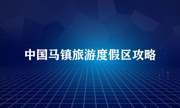 中国马镇旅游度假区攻略
