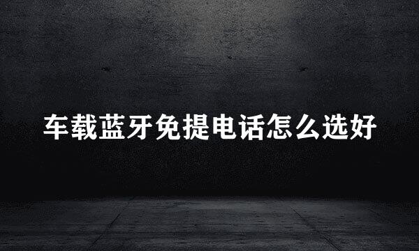车载蓝牙免提电话怎么选好