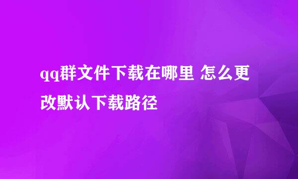 qq群文件下载在哪里 怎么更改默认下载路径