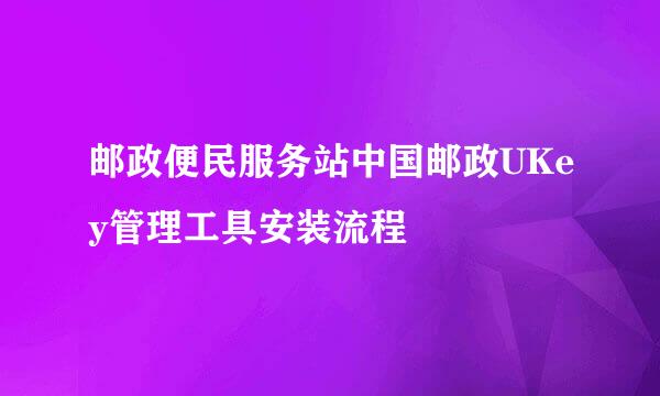 邮政便民服务站中国邮政UKey管理工具安装流程