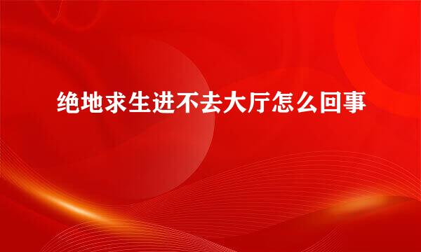 绝地求生进不去大厅怎么回事
