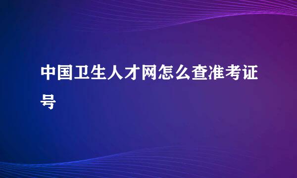 中国卫生人才网怎么查准考证号