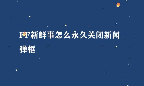 FF新鲜事怎么永久关闭新闻弹框