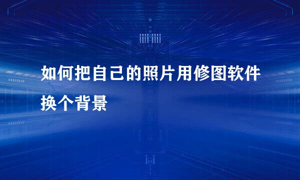如何把自己的照片用修图软件换个背景