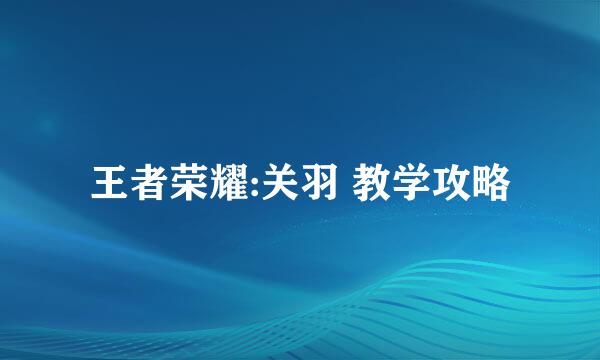 王者荣耀:关羽 教学攻略