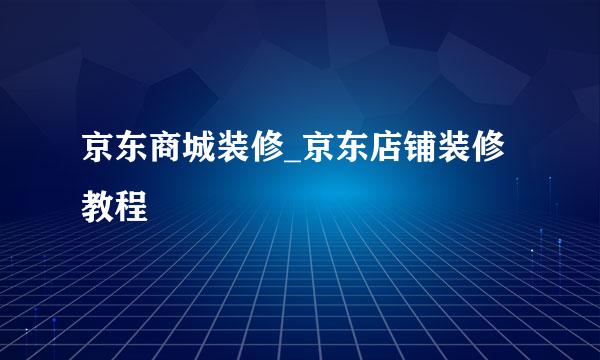 京东商城装修_京东店铺装修教程
