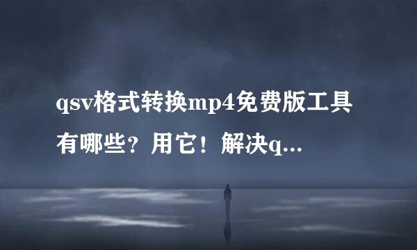 qsv格式转换mp4免费版工具有哪些？用它！解决qsv转换！
