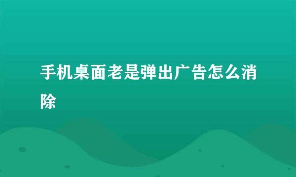 手机桌面老是弹出广告怎么消除