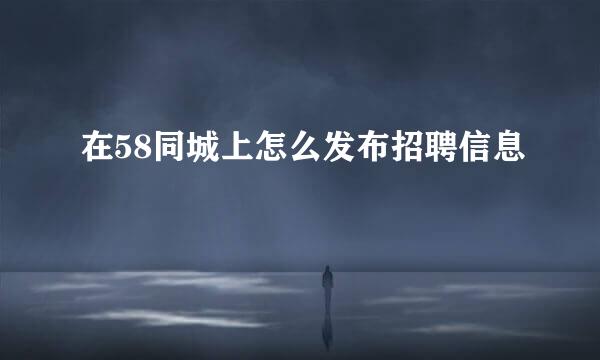 在58同城上怎么发布招聘信息