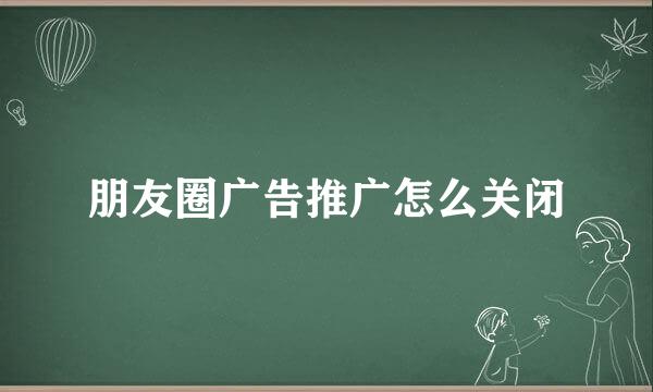 朋友圈广告推广怎么关闭