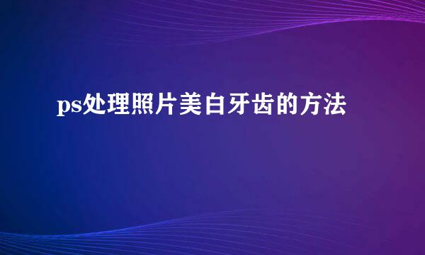 ps处理照片美白牙齿的方法