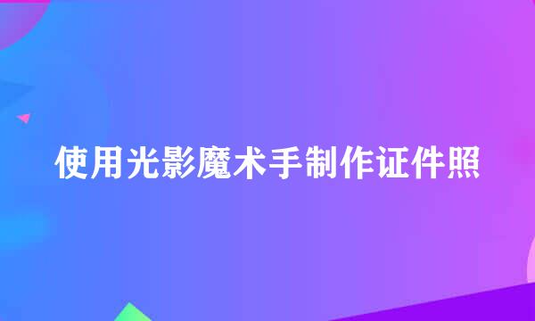 使用光影魔术手制作证件照