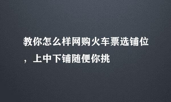 教你怎么样网购火车票选铺位，上中下铺随便你挑