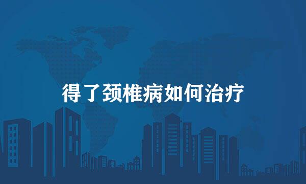 得了颈椎病如何治疗