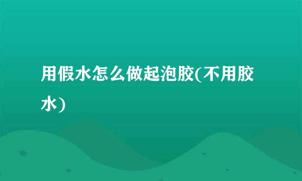 用假水怎么做起泡胶(不用胶水)