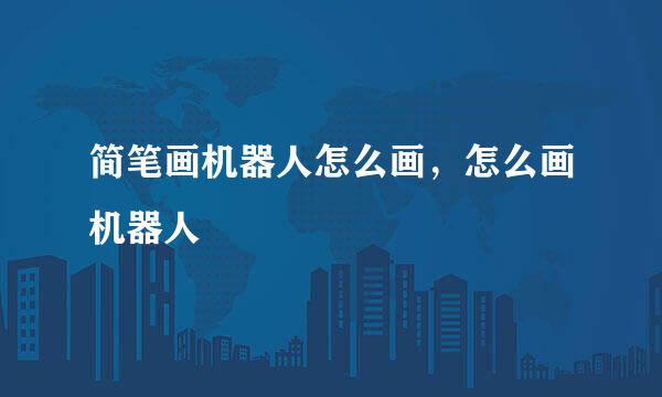 简笔画机器人怎么画，怎么画机器人