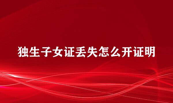 独生子女证丢失怎么开证明