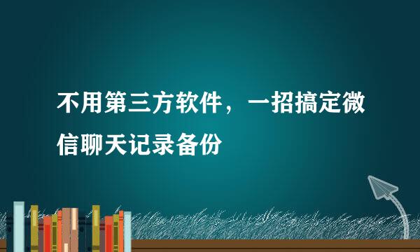 不用第三方软件，一招搞定微信聊天记录备份