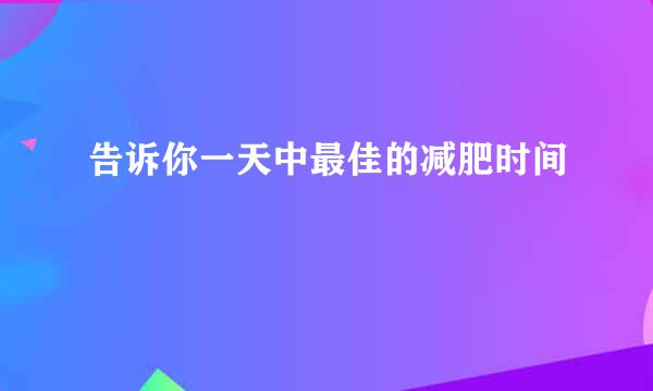 告诉你一天中最佳的减肥时间