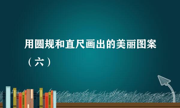 用圆规和直尺画出的美丽图案（六）
