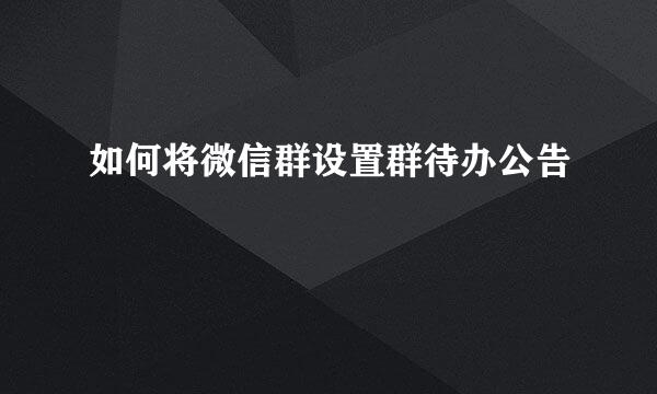 如何将微信群设置群待办公告
