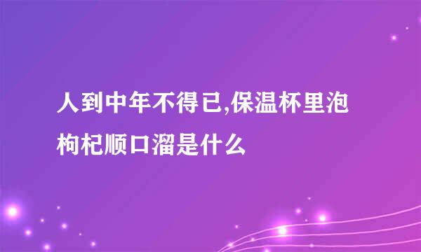 人到中年不得已,保温杯里泡枸杞顺口溜是什么