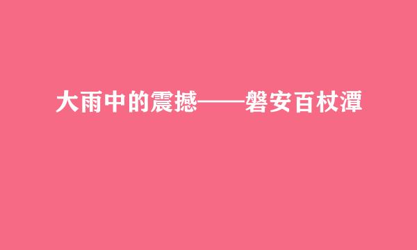 大雨中的震撼——磐安百杖潭
