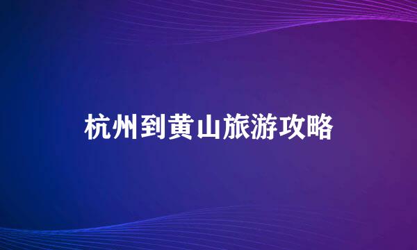 杭州到黄山旅游攻略