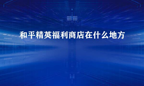和平精英福利商店在什么地方