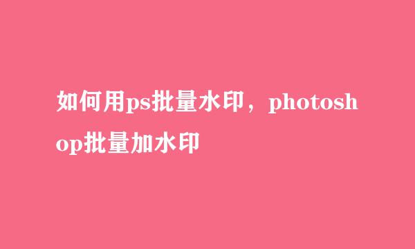如何用ps批量水印，photoshop批量加水印