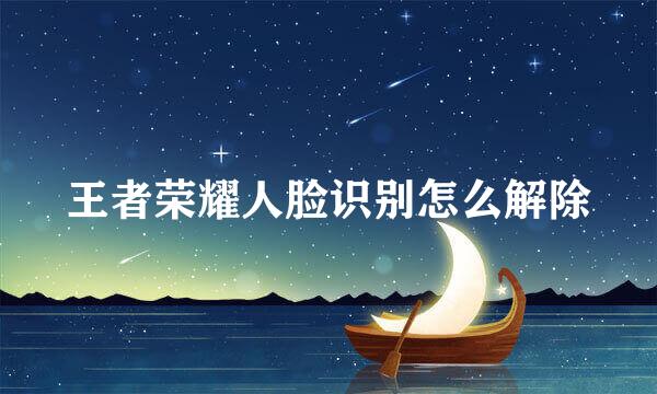 王者荣耀人脸识别怎么解除
